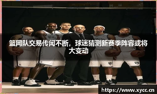 篮网队交易传闻不断，球迷猜测新赛季阵容或将大变动