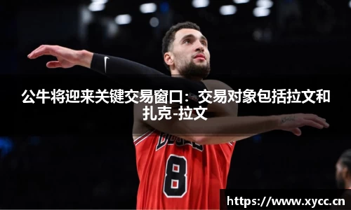 公牛将迎来关键交易窗口：交易对象包括拉文和扎克-拉文