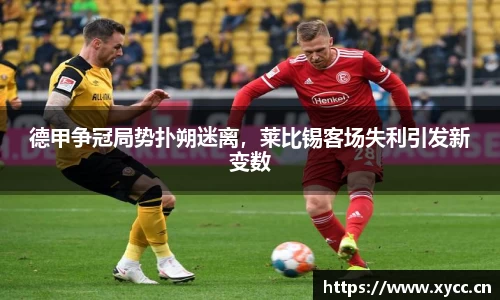 德甲争冠局势扑朔迷离，莱比锡客场失利引发新变数
