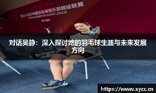 对话吴静：深入探讨她的羽毛球生涯与未来发展方向