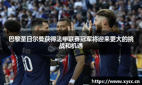 巴黎圣日尔曼获得法甲联赛冠军将迎来更大的挑战和机遇