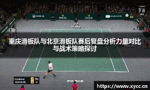 重庆滑板队与北京滑板队赛后复盘分析力量对比与战术策略探讨
