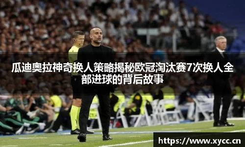 瓜迪奥拉神奇换人策略揭秘欧冠淘汰赛7次换人全部进球的背后故事